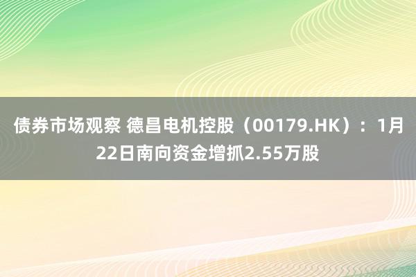 债券市场观察 德昌电机控股（00179.HK）：1月22日南向资金增抓2.55万股