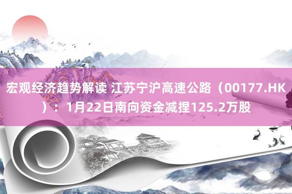 宏观经济趋势解读 江苏宁沪高速公路（00177.HK）：1月22日南向资金减捏125.2万股