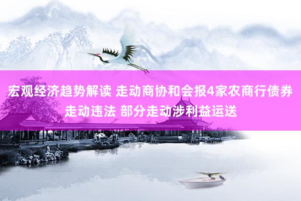 宏观经济趋势解读 走动商协和会报4家农商行债券走动违法 部分走动涉利益运送