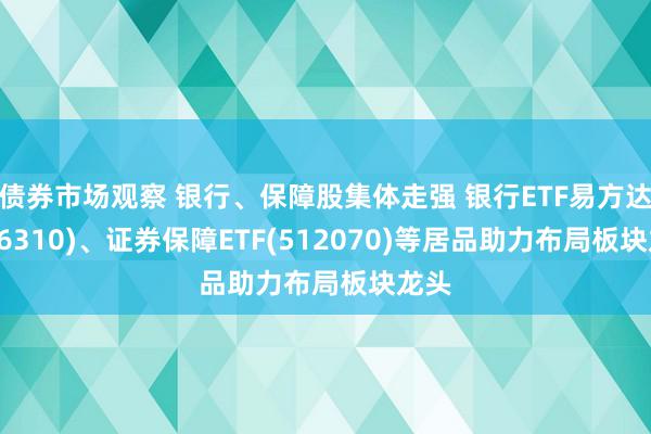 债券市场观察 银行、保障股集体走强 银行ETF易方达(516310)、证券保障ETF(512070)等居品助力布局板块龙头