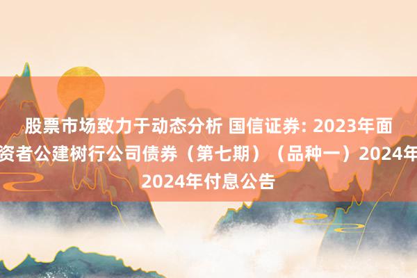 股票市场致力于动态分析 国信证券: 2023年面向专科投资者公建树行公司债券（第七期）（品种一）2024年付息公告