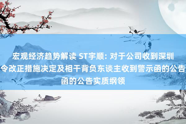 宏观经济趋势解读 ST宇顺: 对于公司收到深圳证监局责令改正措施决定及相干背负东谈主收到警示函的公告实质纲领