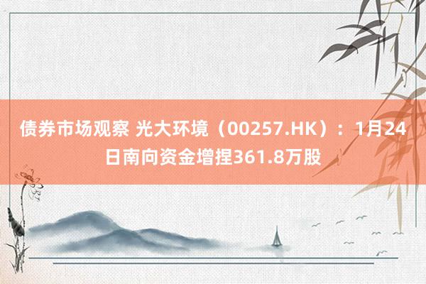 债券市场观察 光大环境（00257.HK）：1月24日南向资金增捏361.8万股