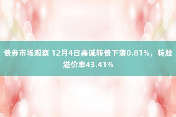 债券市场观察 12月4日嘉诚转债下落0.81%，转股溢价率43.41%