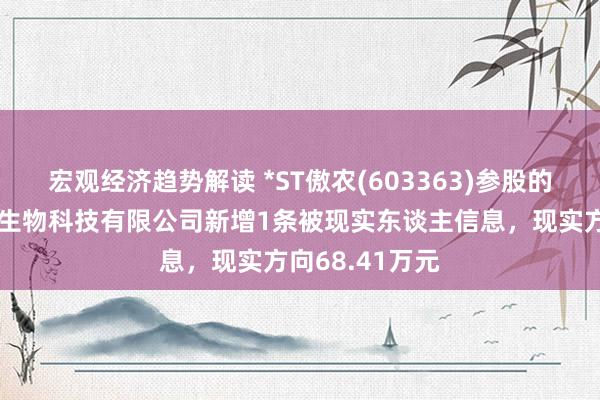 宏观经济趋势解读 *ST傲农(603363)参股的天津傲农红祥生物科技有限公司新增1条被现实东谈主信息，现实方向68.41万元