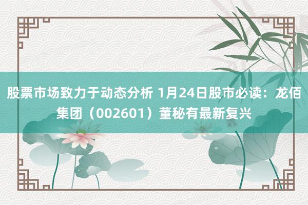 股票市场致力于动态分析 1月24日股市必读：龙佰集团（002601）董秘有最新复兴