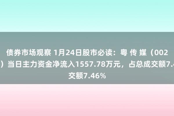 债券市场观察 1月24日股市必读：粤 传 媒（002181）当日主力资金净流入1557.78万元，占总成交额7.46%