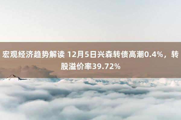 宏观经济趋势解读 12月5日兴森转债高潮0.4%，转股溢价率39.72%