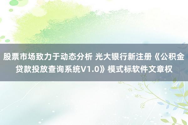 股票市场致力于动态分析 光大银行新注册《公积金贷款投放查询系统V1.0》模式标软件文章权