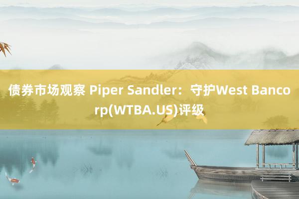 债券市场观察 Piper Sandler：守护West Bancorp(WTBA.US)评级