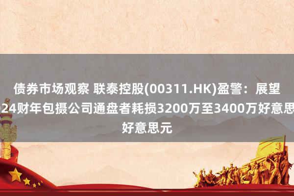 债券市场观察 联泰控股(00311.HK)盈警：展望2024财年包摄公司通盘者耗损3200万至3400万好意思元