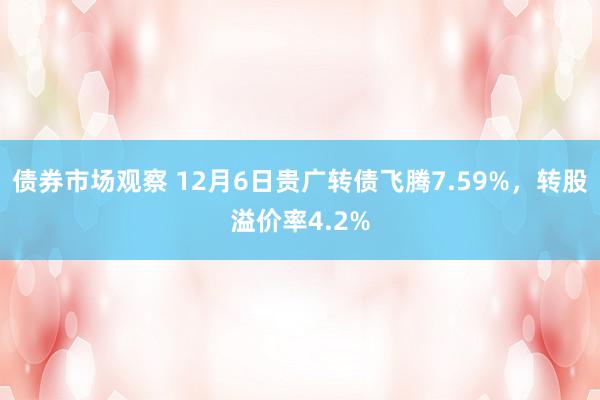 债券市场观察 12月6日贵广转债飞腾7.59%，转股溢价率4.2%