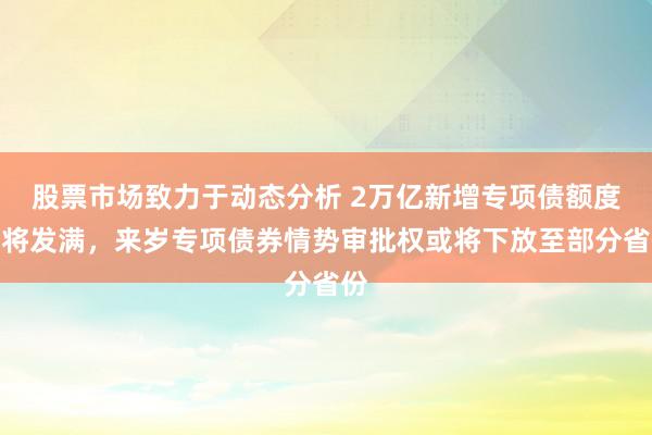 股票市场致力于动态分析 2万亿新增专项债额度行将发满，来岁专项债券情势审批权或将下放至部分省份