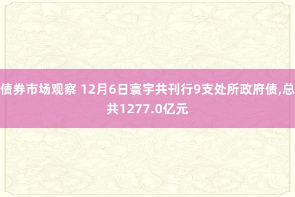 债券市场观察 12月6日寰宇共刊行9支处所政府债,总共1277.0亿元