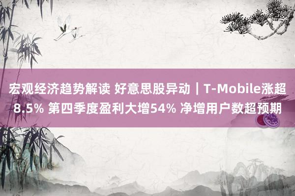 宏观经济趋势解读 好意思股异动｜T-Mobile涨超8.5% 第四季度盈利大增54% 净增用户数超预期