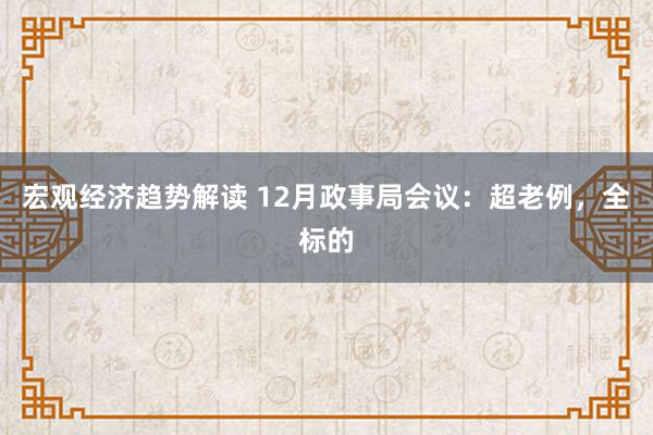 宏观经济趋势解读 12月政事局会议：超老例，全标的