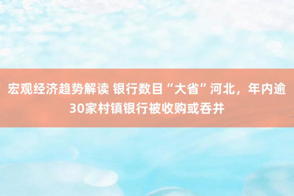 宏观经济趋势解读 银行数目“大省”河北，年内逾30家村镇银行被收购或吞并