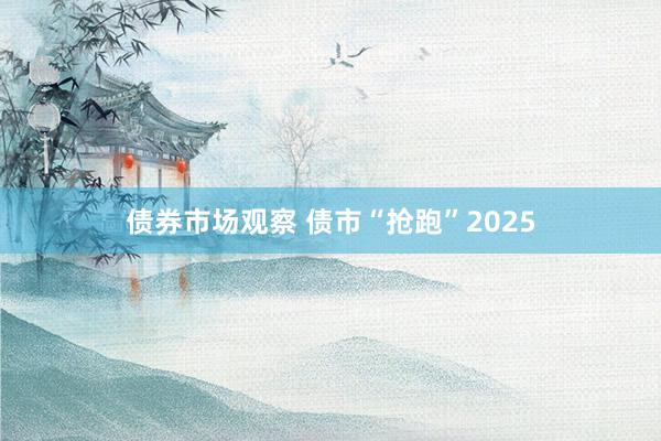 债券市场观察 债市“抢跑”2025