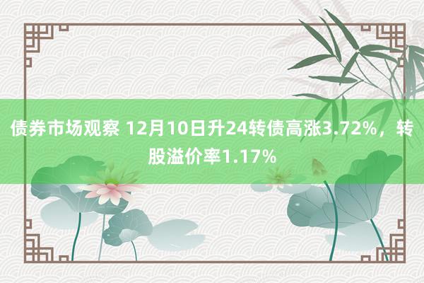 债券市场观察 12月10日升24转债高涨3.72%，转股溢价率1.17%