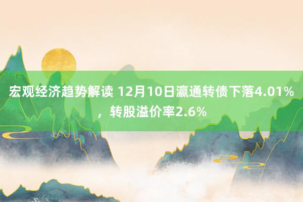 宏观经济趋势解读 12月10日瀛通转债下落4.01%，转股溢价率2.6%