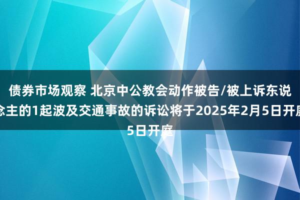 债券市场观察 北京中公教会动作被告/被上诉东说念主的1起波及交通事故的诉讼将于2025年2月5日开庭