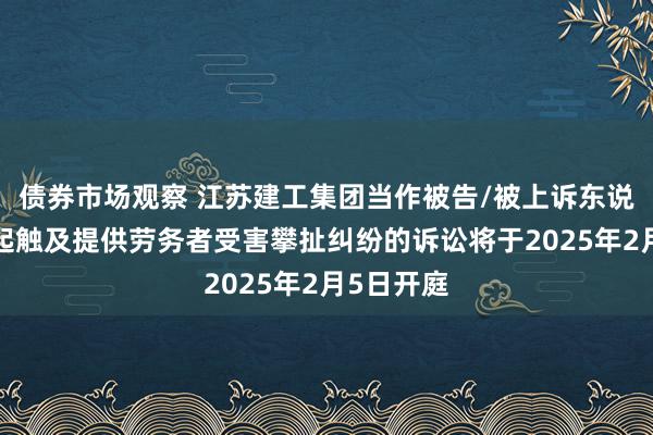 债券市场观察 江苏建工集团当作被告/被上诉东说念主的1起触及提供劳务者受害攀扯纠纷的诉讼将于2025年2月5日开庭