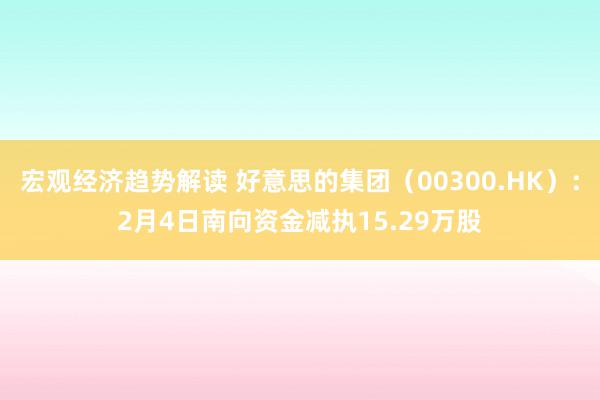 宏观经济趋势解读 好意思的集团（00300.HK）：2月4日南向资金减执15.29万股