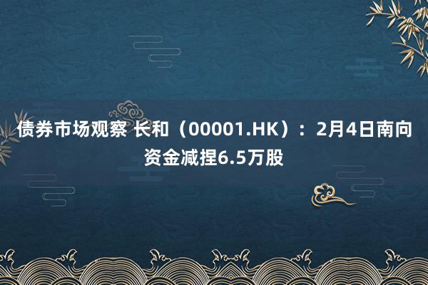 债券市场观察 长和（00001.HK）：2月4日南向资金减捏6.5万股