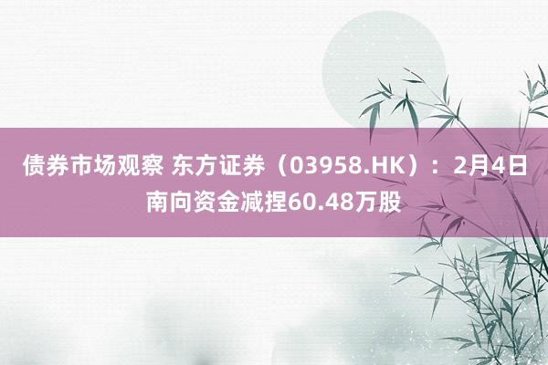 债券市场观察 东方证券（03958.HK）：2月4日南向资金减捏60.48万股