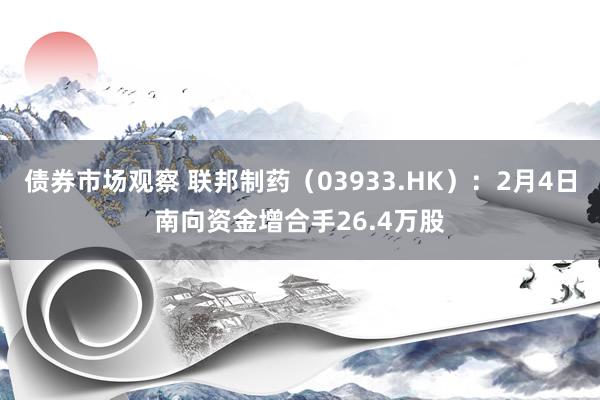 债券市场观察 联邦制药（03933.HK）：2月4日南向资金增合手26.4万股