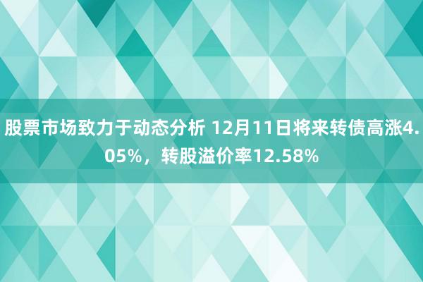 股票市场致力于动态分析 12月11日将来转债高涨4.05%，转股溢价率12.58%