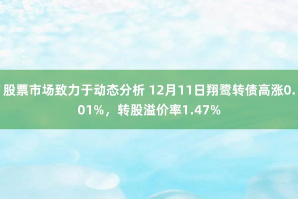 股票市场致力于动态分析 12月11日翔鹭转债高涨0.01%，转股溢价率1.47%