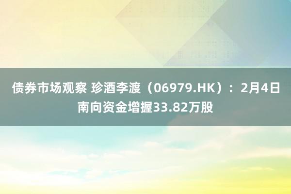 债券市场观察 珍酒李渡（06979.HK）：2月4日南向资金增握33.82万股