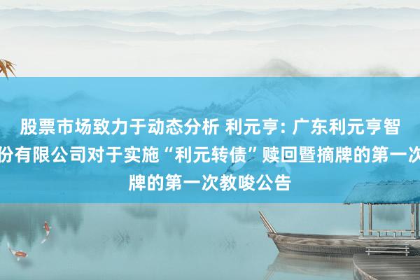 股票市场致力于动态分析 利元亨: 广东利元亨智能装备股份有限公司对于实施“利元转债”赎回暨摘牌的第一次教唆公告