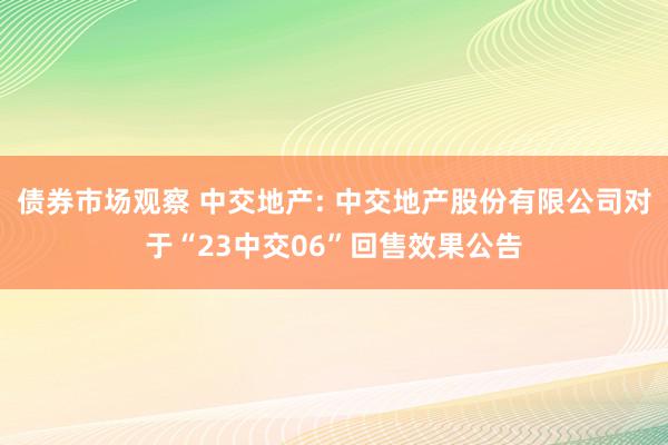 债券市场观察 中交地产: 中交地产股份有限公司对于“23中交06”回售效果公告