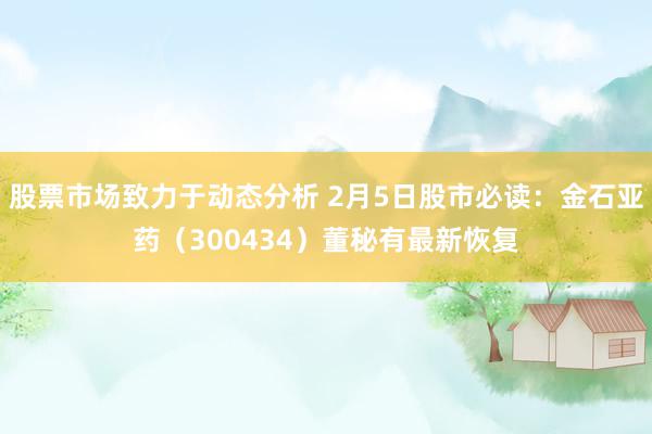 股票市场致力于动态分析 2月5日股市必读：金石亚药（300434）董秘有最新恢复