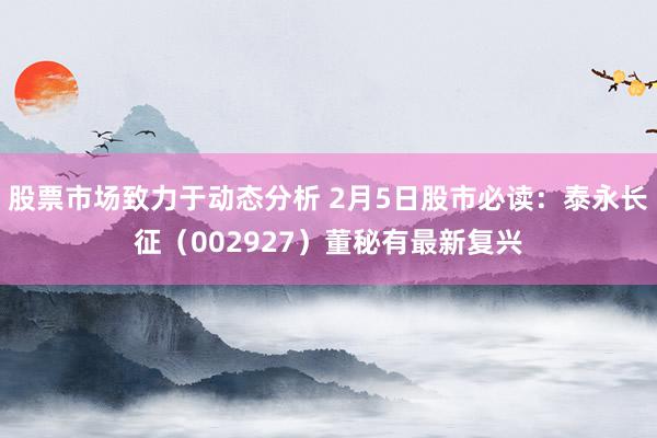 股票市场致力于动态分析 2月5日股市必读：泰永长征（002927）董秘有最新复兴