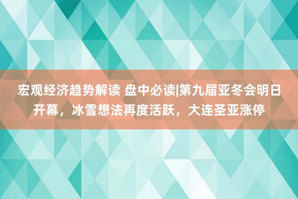 宏观经济趋势解读 盘中必读|第九届亚冬会明日开幕，冰雪想法再度活跃，大连圣亚涨停