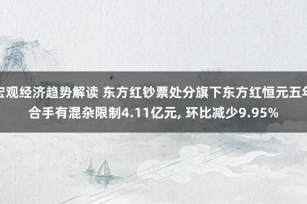 宏观经济趋势解读 东方红钞票处分旗下东方红恒元五年合手有混杂限制4.11亿元, 环比减少9.95%