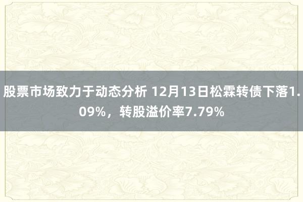 股票市场致力于动态分析 12月13日松霖转债下落1.09%，转股溢价率7.79%