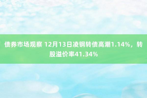 债券市场观察 12月13日凌钢转债高潮1.14%，转股溢价率41.34%