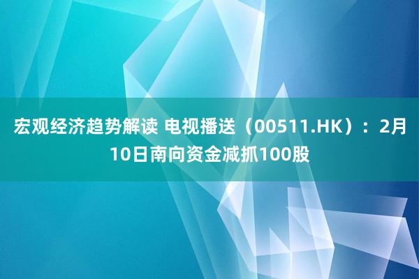 宏观经济趋势解读 电视播送（00511.HK）：2月10日南向资金减抓100股