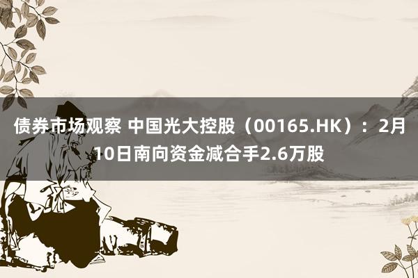 债券市场观察 中国光大控股（00165.HK）：2月10日南向资金减合手2.6万股