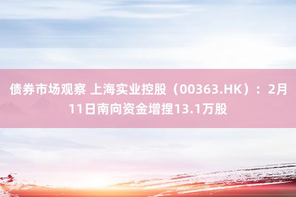 债券市场观察 上海实业控股（00363.HK）：2月11日南向资金增捏13.1万股