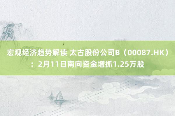 宏观经济趋势解读 太古股份公司B（00087.HK）：2月11日南向资金增抓1.25万股