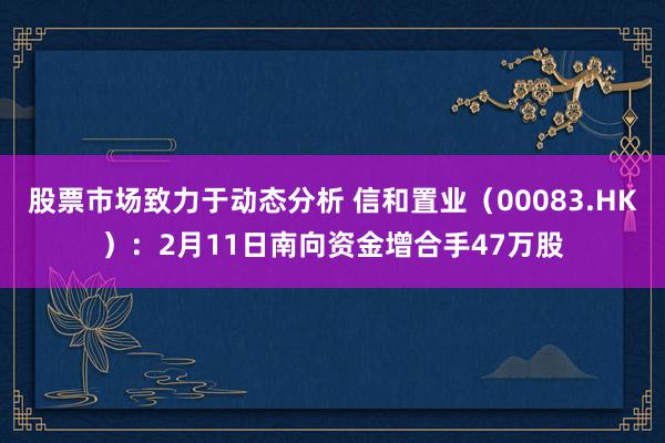 股票市场致力于动态分析 信和置业（00083.HK）：2月11日南向资金增合手47万股