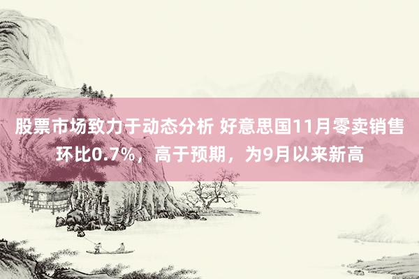 股票市场致力于动态分析 好意思国11月零卖销售环比0.7%，高于预期，为9月以来新高