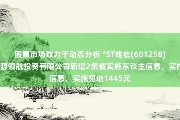 股票市场致力于动态分析 *ST雄壮(601258)参股的南繁华源领航投资有限公司新增2条被实施东谈主信息，实施见地1445元