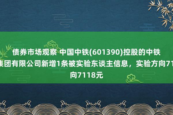 债券市场观察 中国中铁(601390)控股的中铁五局集团有限公司新增1条被实验东谈主信息，实验方向7118元