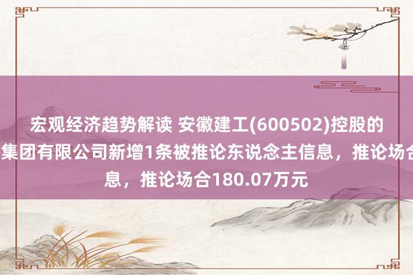 宏观经济趋势解读 安徽建工(600502)控股的安徽建工三建集团有限公司新增1条被推论东说念主信息，推论场合180.07万元